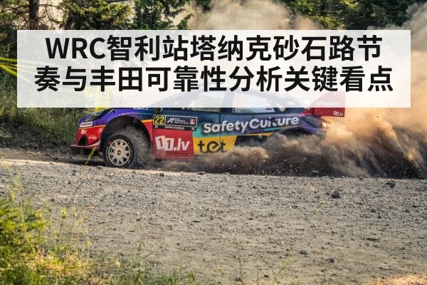 WRC智利站塔纳克砂石路节奏与丰田可靠性分析关键看点