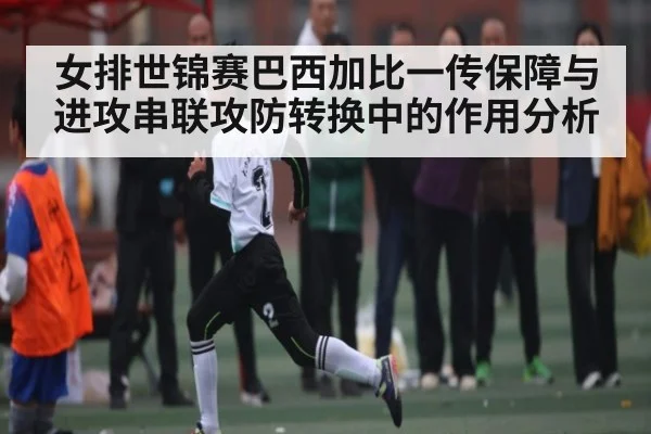 女排世锦赛巴西加比一传保障与进攻串联攻防转换中的作用分析