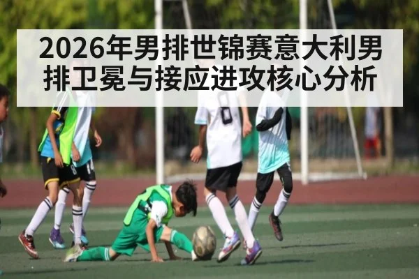 2026年男排世锦赛意大利男排卫冕与接应进攻核心分析